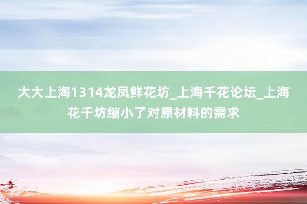大大上海1314龙凤鲜花坊_上海千花论坛_上海花千坊缩小了对原材料的需求