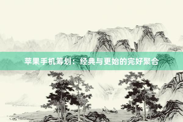 苹果手机筹划：经典与更始的完好聚合