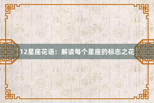 12星座花语：解读每个星座的标志之花