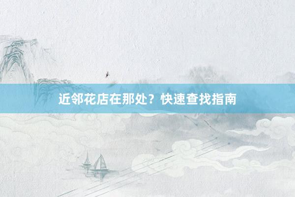 近邻花店在那处？快速查找指南