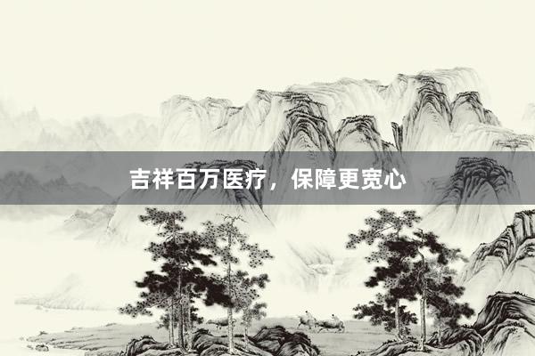 吉祥百万医疗,保障更宽心