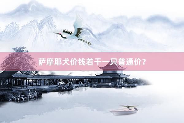 萨摩耶犬价钱若干一只普通价？