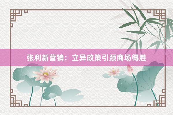 张利新营销:立异政策引颈商场得胜